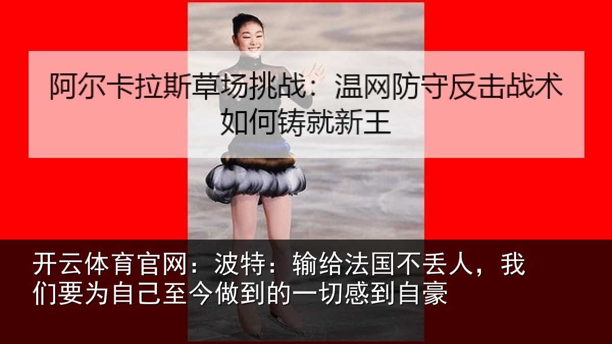 开云体育官网:波特:输给法国不丢人,我们要为自己至今做到的一切感到自豪