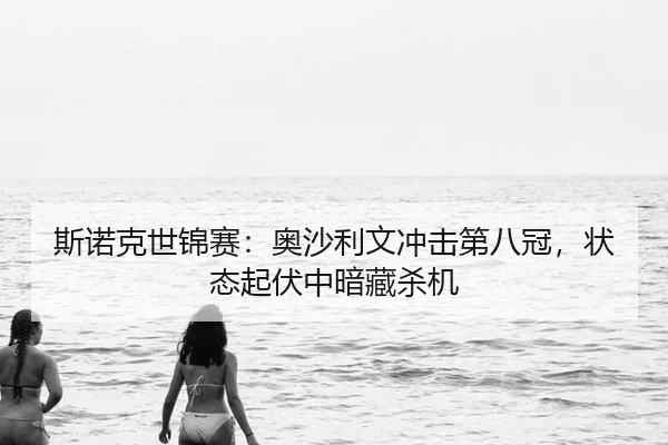 斯诺克世锦赛：奥沙利文冲击第八冠，状态起伏中暗藏杀机