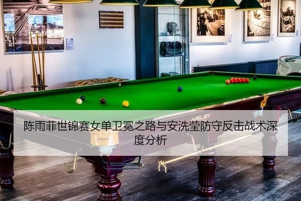 陈雨菲世锦赛女单卫冕之路与安洗莹防守反击战术深度分析