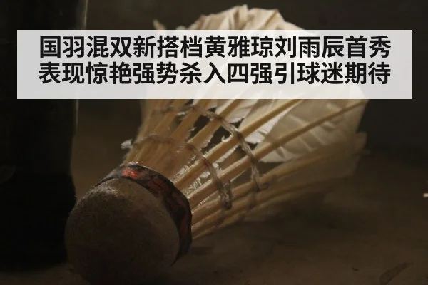 国羽混双新搭档黄雅琼刘雨辰首秀表现惊艳强势杀入四强引球迷期待