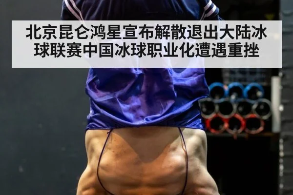 北京昆仑鸿星宣布解散退出大陆冰球联赛中国冰球职业化遭遇重挫
