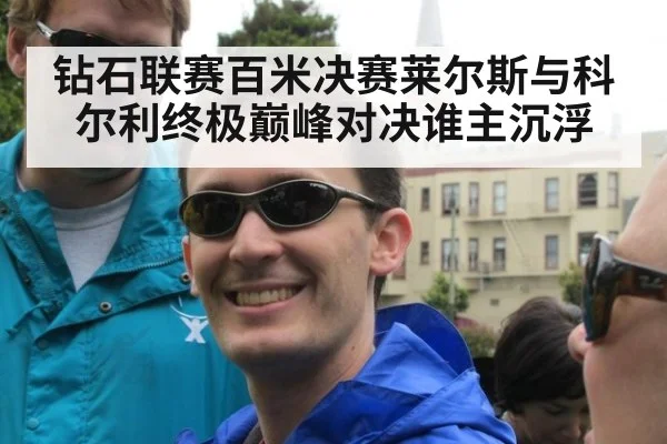 钻石联赛百米决赛莱尔斯与科尔利终极巅峰对决谁主沉浮