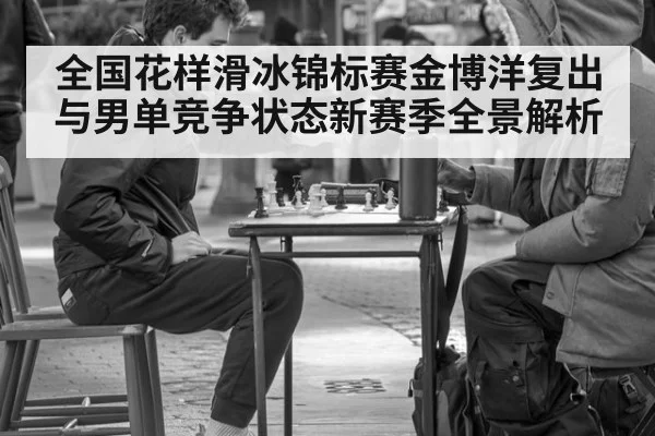 全国花样滑冰锦标赛金博洋复出与男单竞争状态新赛季全景解析