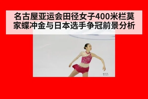 名古屋亚运会田径女子400米栏莫家蝶冲金与日本选手争冠前景分析